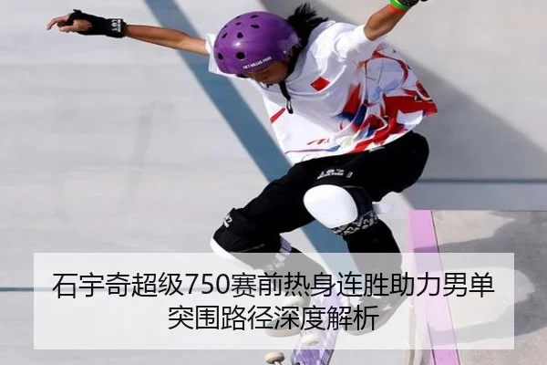 石宇奇超级750赛前热身连胜助力男单突围路径深度解析