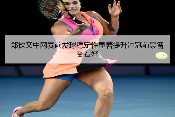 郑钦文中网赛前发球稳定性显著提升冲冠前景备受看好