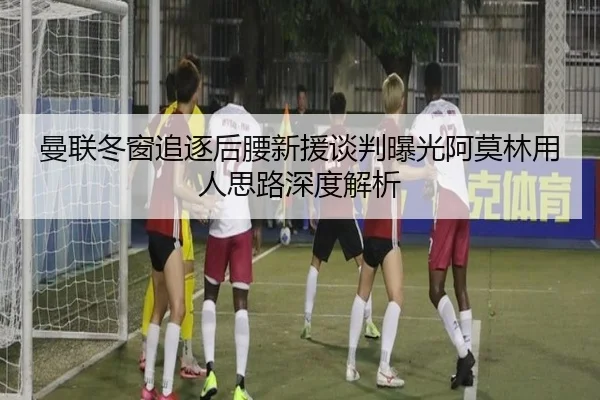 曼联冬窗追逐后腰新援谈判曝光阿莫林用人思路深度解析