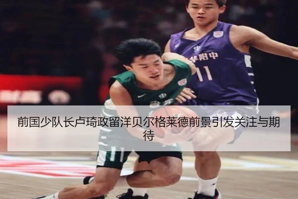 前国少队长卢琦政留洋贝尔格莱德前景引发关注与期待